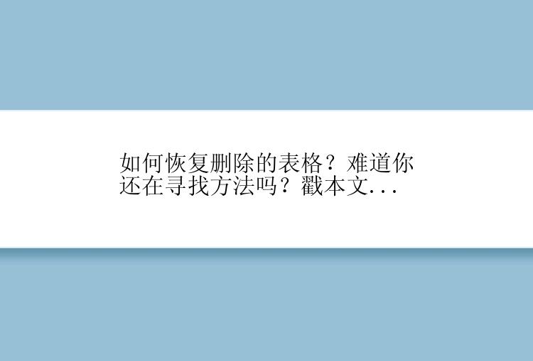 如何恢复删除的表格？难道你还在寻找方法吗？戳本文...