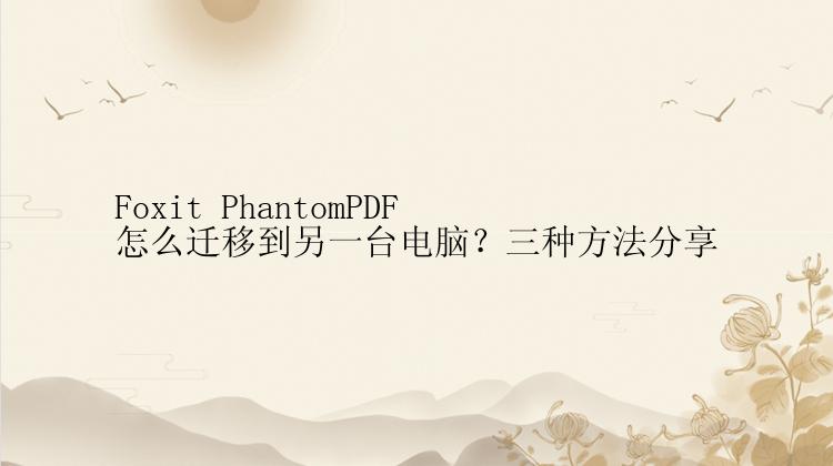 Foxit PhantomPDF怎么迁移到另一台电脑？三种方法分享