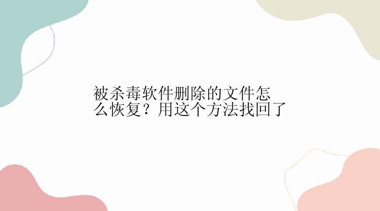 被杀毒软件删除的文件怎么恢复？用这个方法找回了