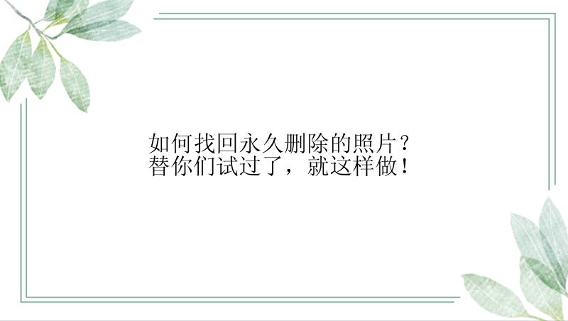 如何找回永久删除的照片？替你们试过了，就这样做！