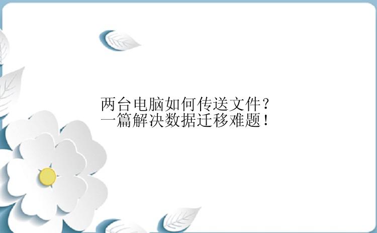 两台电脑如何传送文件？一篇解决数据迁移难题！