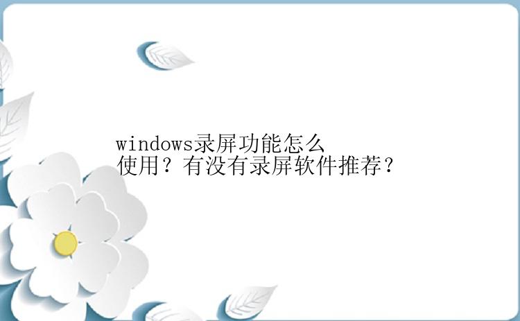 windows录屏功能怎么使用？有没有录屏软件推荐？