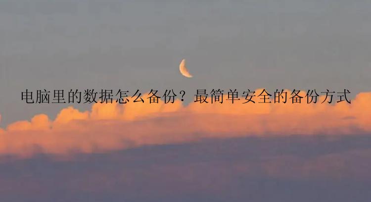 电脑里的数据怎么备份？最简单安全的备份方式