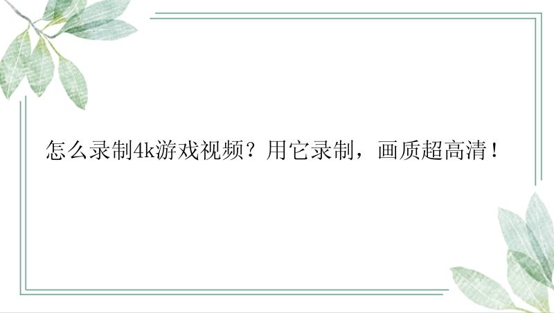 怎么录制4k游戏视频？用它录制，画质超高清！