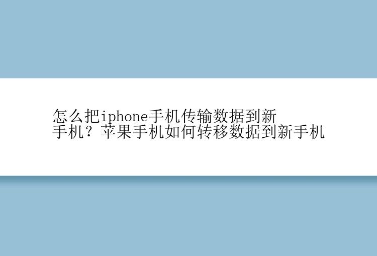 怎么把iphone手机传输数据到新手机？苹果手机如何转移数据到新手机