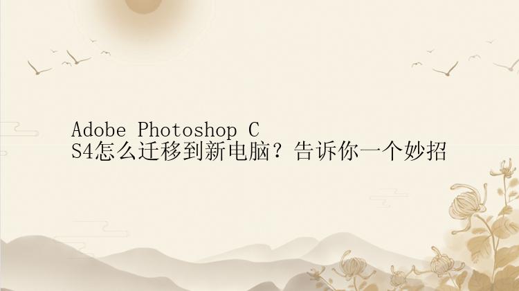 Adobe Photoshop CS4怎么迁移到新电脑？告诉你一个妙招