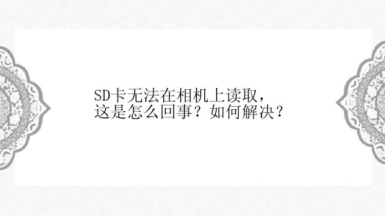 SD卡无法在相机上读取，这是怎么回事？如何解决？