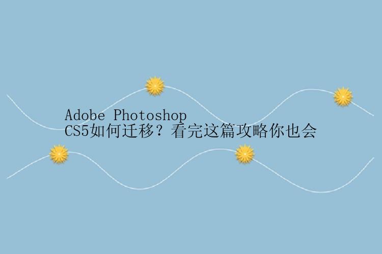 Adobe Photoshop CS5如何迁移？看完这篇攻略你也会