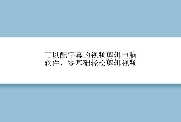 可以配字幕的视频剪辑电脑软件，零基础轻松剪辑视频