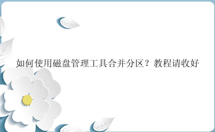 如何使用磁盘管理工具合并分区？教程请收好