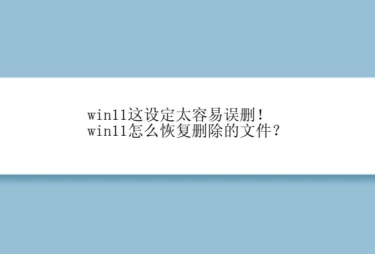 win11这设定太容易误删！win11怎么恢复删除的文件？