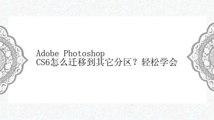 Adobe Photoshop CS6怎么迁移到其它分区？轻松学会