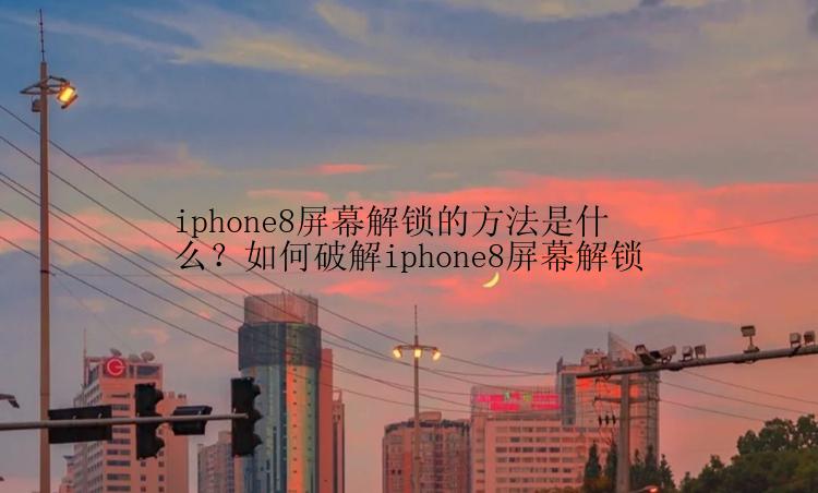 iphone8屏幕解锁的方法是什么？如何破解iphone8屏幕解锁