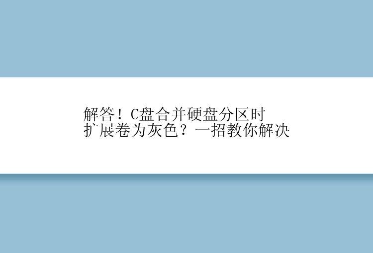 解答！C盘合并硬盘分区时扩展卷为灰色？一招教你解决