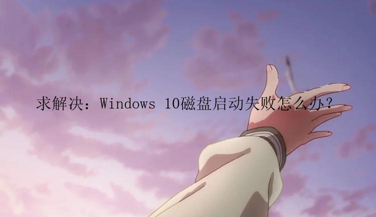 求解决：Windows 10磁盘启动失败怎么办？