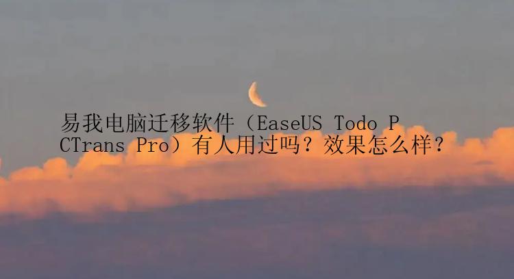 易我电脑迁移软件（EaseUS Todo PCTrans Pro）有人用过吗？效果怎么样？