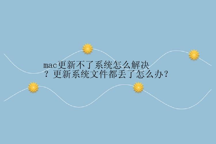 mac更新不了系统怎么解决？更新系统文件都丢了怎么办？