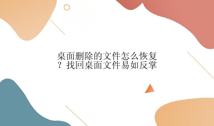 桌面删除的文件怎么恢复？找回桌面文件易如反掌