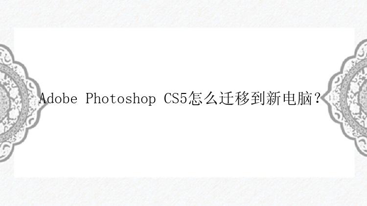 Adobe Photoshop CS5怎么迁移到新电脑？