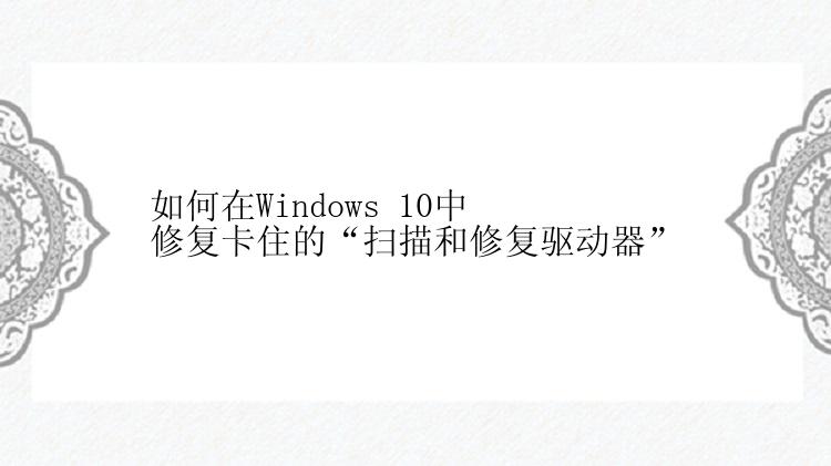 如何在Windows 10中修复卡住的“扫描和修复驱动器”