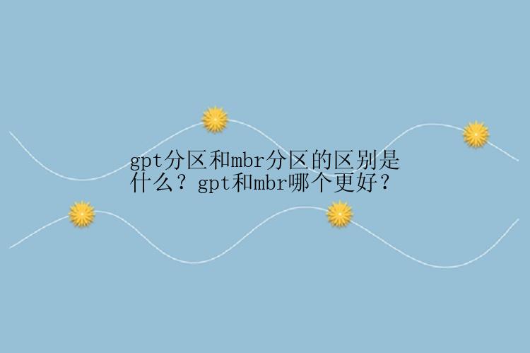 gpt分区和mbr分区的区别是什么？gpt和mbr哪个更好？