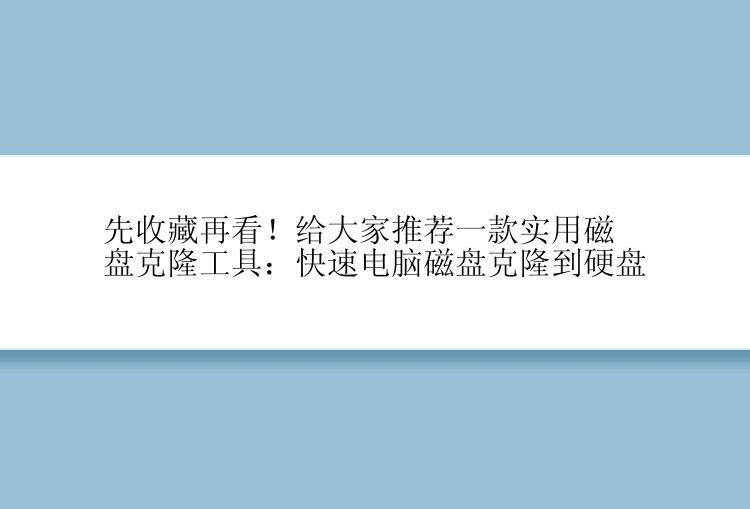 先收藏再看！给大家推荐一款实用磁盘克隆工具：快速电脑磁盘克隆到硬盘