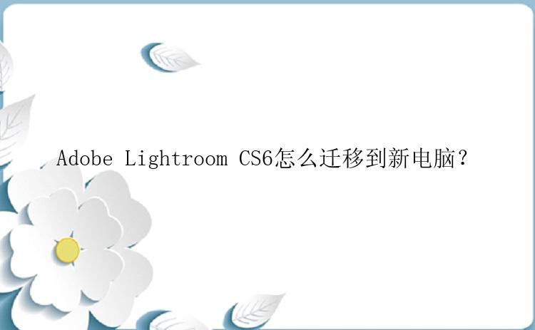 Adobe Lightroom CS6怎么迁移到新电脑？