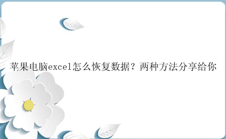 苹果电脑excel怎么恢复数据？两种方法分享给你