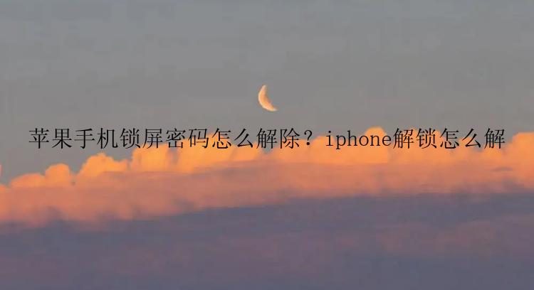 苹果手机锁屏密码怎么解除？iphone解锁怎么解