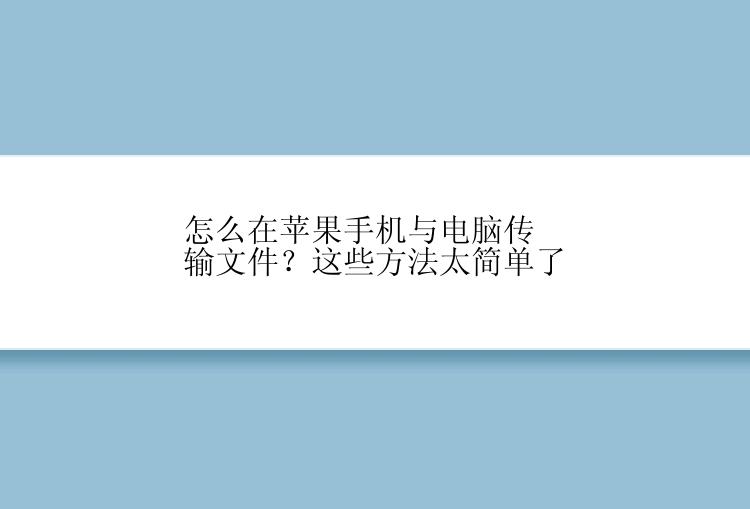 怎么在苹果手机与电脑传输文件？这些方法太简单了