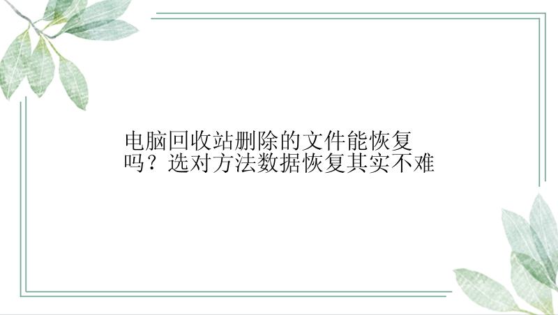 电脑回收站删除的文件能恢复吗？选对方法数据恢复其实不难