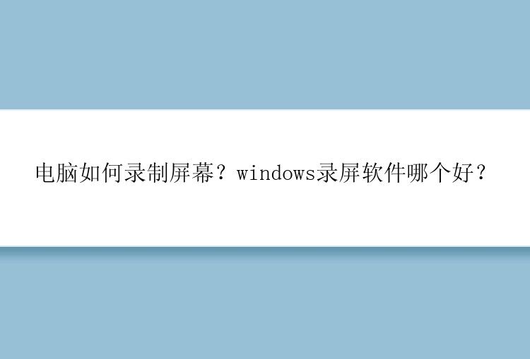 电脑如何录制屏幕？windows录屏软件哪个好？