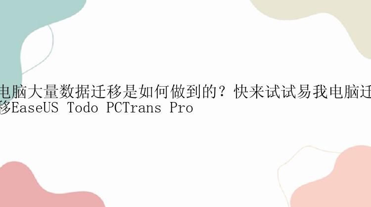 电脑大量数据迁移是如何做到的？快来试试易我电脑迁移EaseUS Todo PCTrans Pro