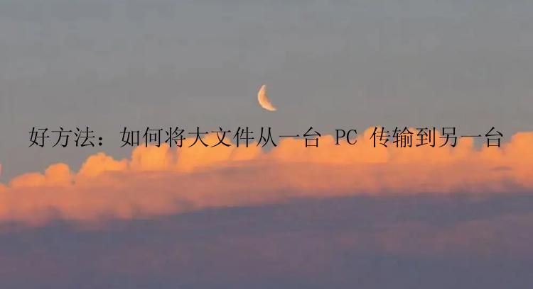 好方法：如何将大文件从一台 PC 传输到另一台