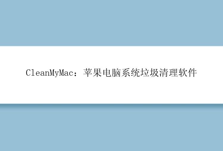 CleanMyMac：苹果电脑系统垃圾清理软件