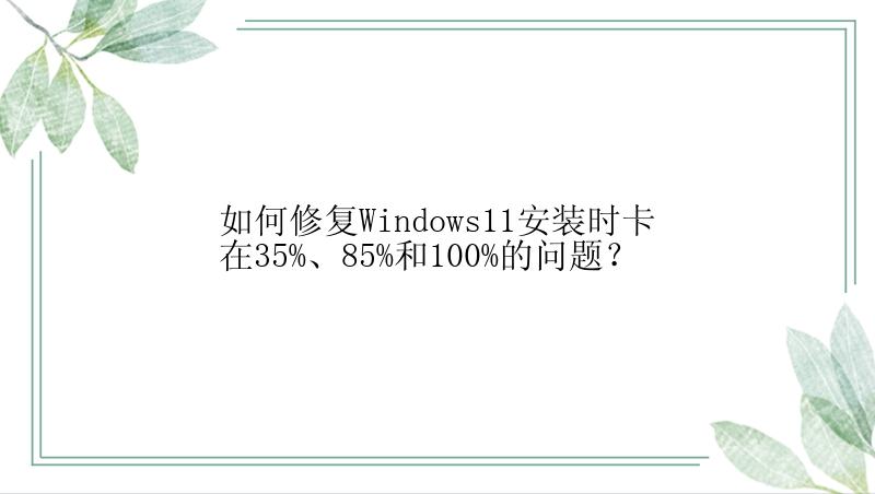 如何修复Windows11安装时卡在35%、85%和100%的问题？