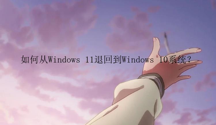 如何从Windows 11退回到Windows 10系统？