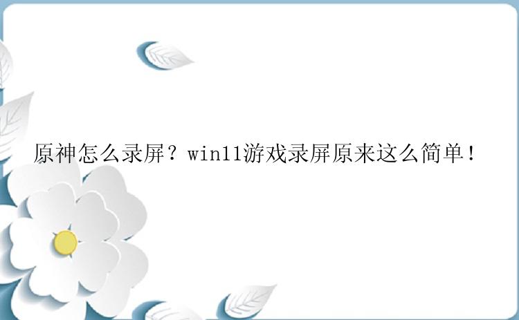 原神怎么录屏？win11游戏录屏原来这么简单！