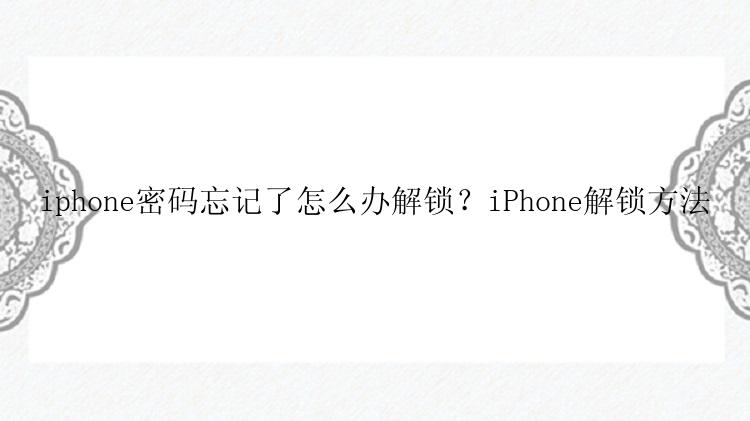 iphone密码忘记了怎么办解锁？iPhone解锁方法