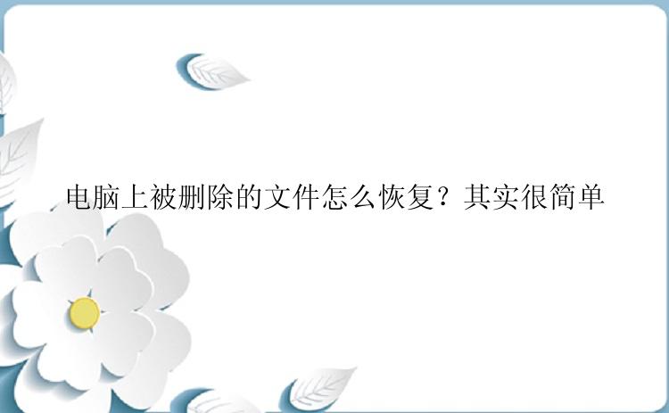 电脑上被删除的文件怎么恢复？其实很简单