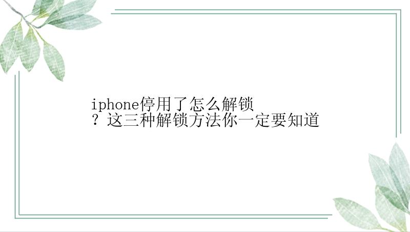 iphone停用了怎么解锁？这三种解锁方法你一定要知道