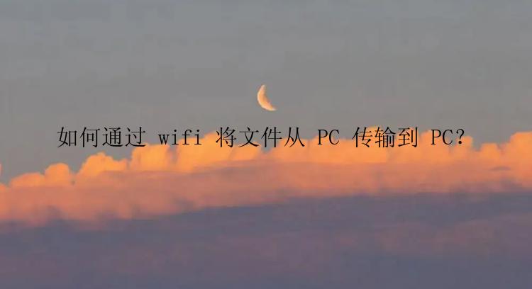 如何通过 wifi 将文件从 PC 传输到 PC？