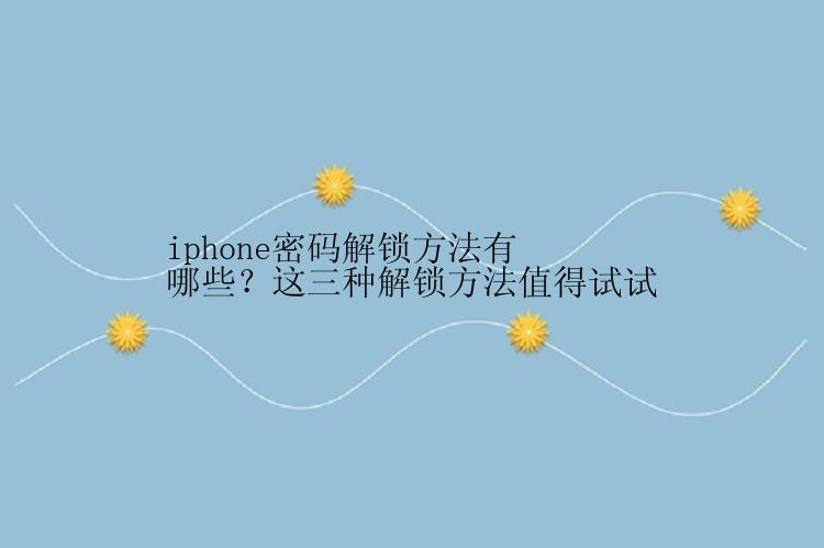 iphone密码解锁方法有哪些？这三种解锁方法值得试试