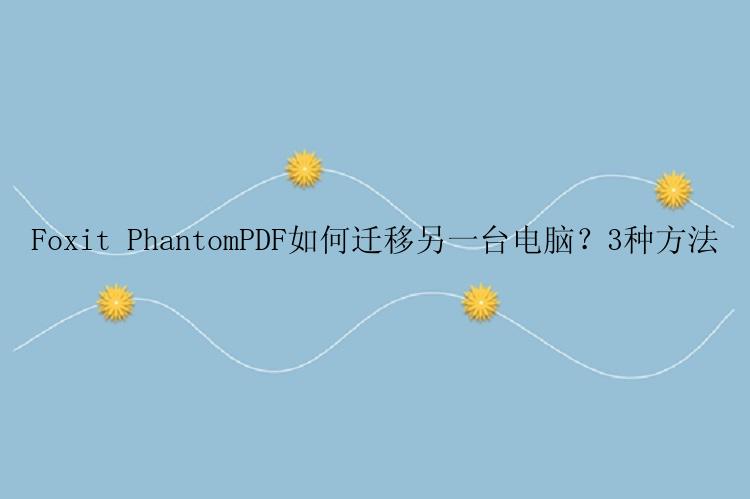 Foxit PhantomPDF如何迁移另一台电脑？3种方法