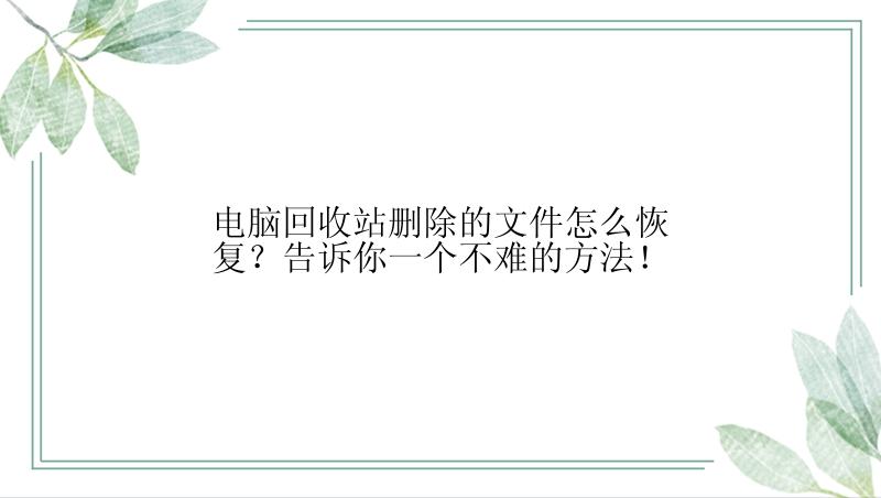 电脑回收站删除的文件怎么恢复？告诉你一个不难的方法！