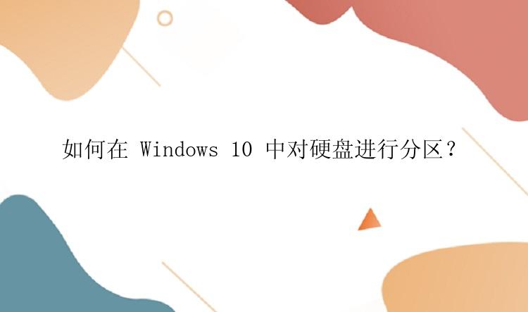 如何在 Windows 10 中对硬盘进行分区？