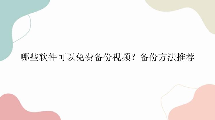 哪些软件可以免费备份视频？备份方法推荐