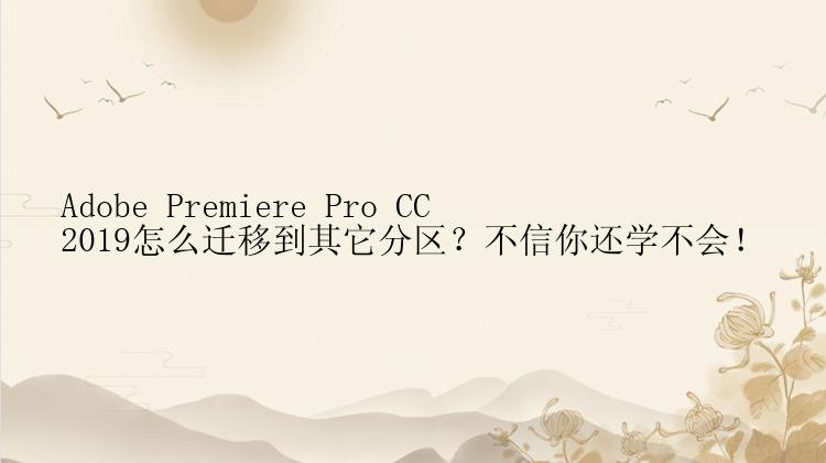 Adobe Premiere Pro CC 2019怎么迁移到其它分区？不信你还学不会！