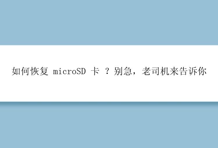 如何恢复 microSD 卡 ？别急，老司机来告诉你