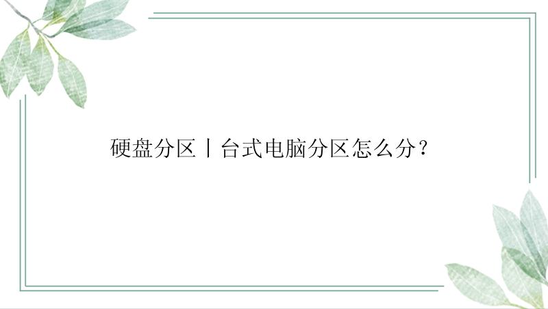 硬盘分区丨台式电脑分区怎么分？